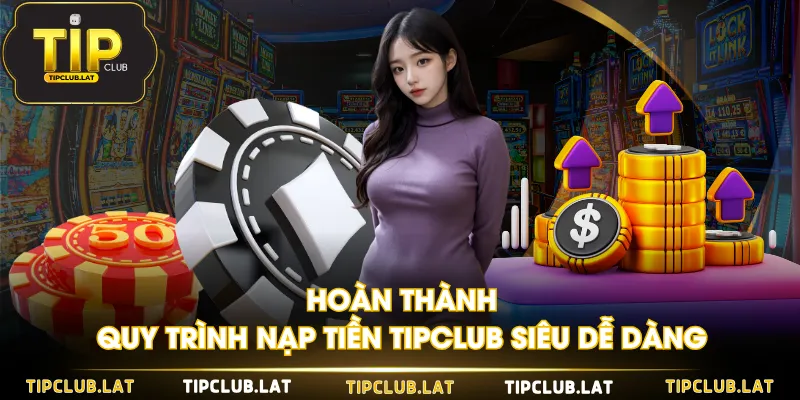 Hoàn thành quy trình nạp tiền TIPCLUB siêu dễ dàng
